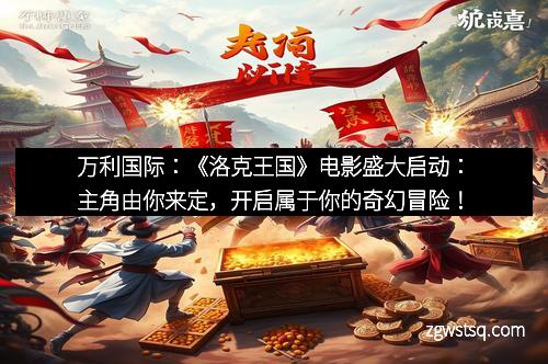 万利国际:《洛克王国》电影盛大启动:主角由你来定,开启属于你的奇幻冒险!