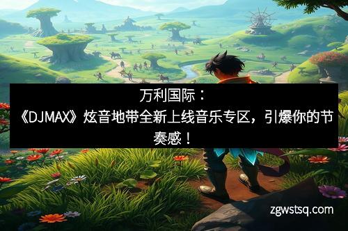 万利国际:《DJMAX》炫音地带全新上线音乐专区,引爆你的节奏感!