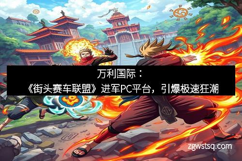 万利国际:《街头赛车联盟》进军PC平台,引爆极速狂潮