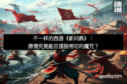 不一样的西游《新问鼎》:唐僧究竟能否摆脱唠叨的魔咒?