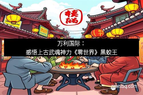万利国际:感悟上古武魂神力《零世界》黑蛟王