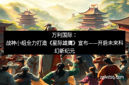 万利国际:战神小组全力打造《星际雄鹰》宣布——开启未来科幻新纪元