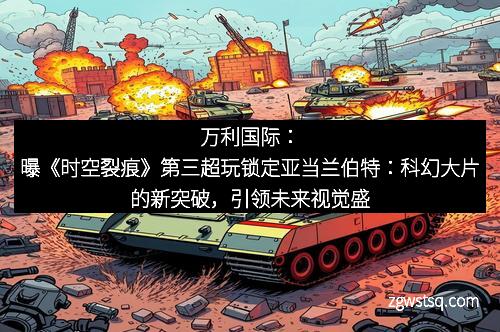 万利国际:曝《时空裂痕》第三超玩锁定亚当兰伯特:科幻大片的新突破,引领未来视觉盛宴